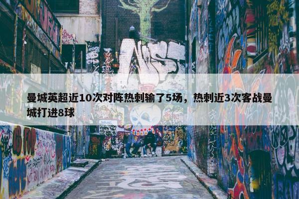 曼城英超近10次对阵热刺输了5场，热刺近3次客战曼城打进8球