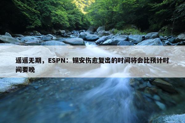 遥遥无期，ESPN：锡安伤愈复出的时间将会比预计时间要晚