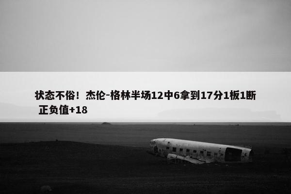 状态不俗！杰伦-格林半场12中6拿到17分1板1断 正负值+18