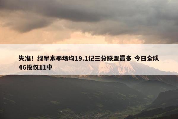 失准！绿军本季场均19.1记三分联盟最多 今日全队46投仅11中