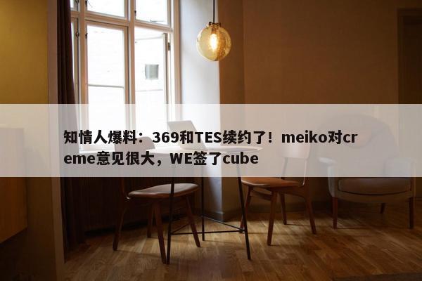 知情人爆料：369和TES续约了！meiko对creme意见很大，WE签了cube