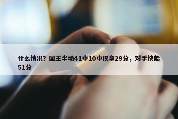 什么情况？国王半场41中10中仅拿29分，对手快船51分