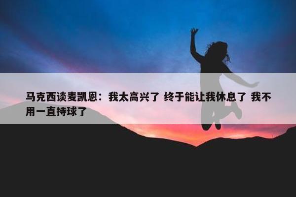 马克西谈麦凯恩：我太高兴了 终于能让我休息了 我不用一直持球了