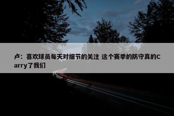 卢：喜欢球员每天对细节的关注 这个赛季的防守真的Carry了我们