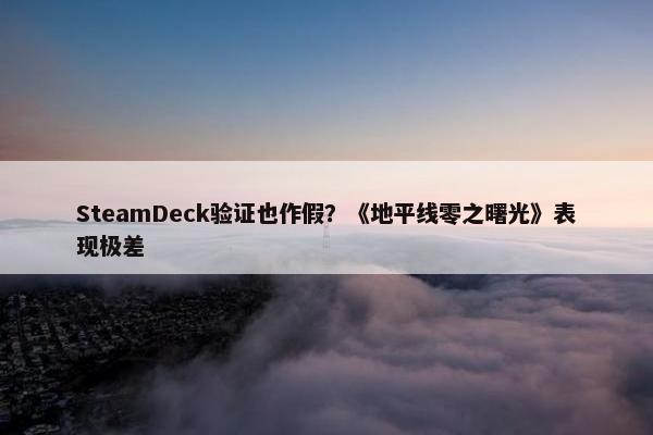 SteamDeck验证也作假？《地平线零之曙光》表现极差