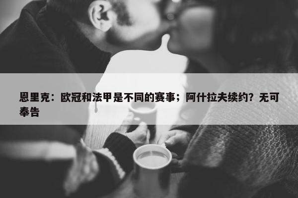 恩里克：欧冠和法甲是不同的赛事；阿什拉夫续约？无可奉告