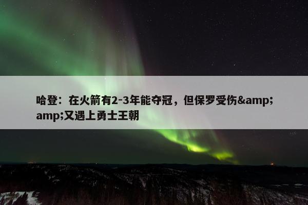 哈登：在火箭有2-3年能夺冠，但保罗受伤&amp;又遇上勇士王朝