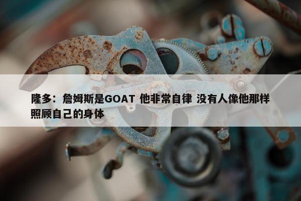 隆多：詹姆斯是GOAT 他非常自律 没有人像他那样照顾自己的身体