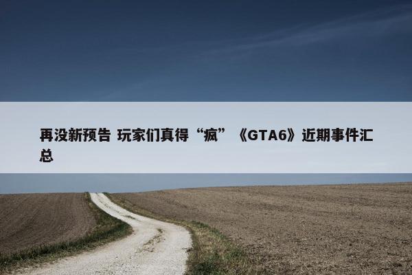 再没新预告 玩家们真得“疯”《GTA6》近期事件汇总