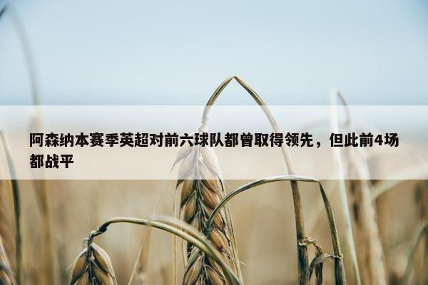 阿森纳本赛季英超对前六球队都曾取得领先，但此前4场都战平