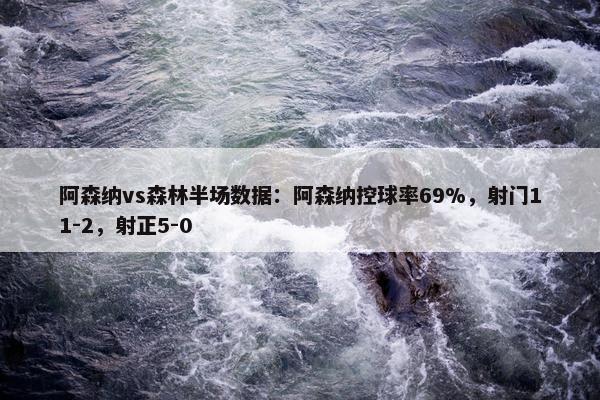 阿森纳vs森林半场数据：阿森纳控球率69%，射门11-2，射正5-0