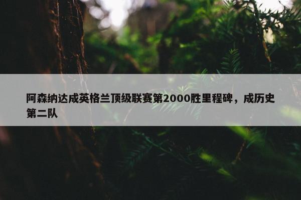 阿森纳达成英格兰顶级联赛第2000胜里程碑，成历史第二队