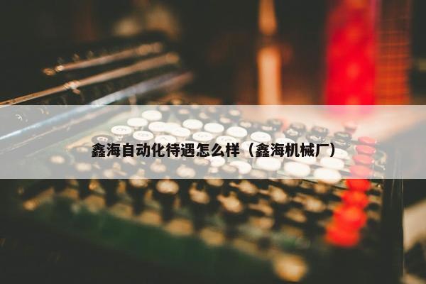 鑫海自动化待遇怎么样（鑫海机械厂）