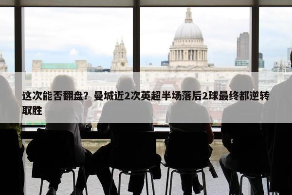 这次能否翻盘？曼城近2次英超半场落后2球最终都逆转取胜