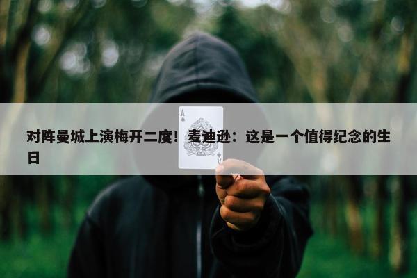 对阵曼城上演梅开二度！麦迪逊：这是一个值得纪念的生日