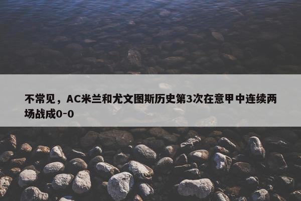 不常见，AC米兰和尤文图斯历史第3次在意甲中连续两场战成0-0