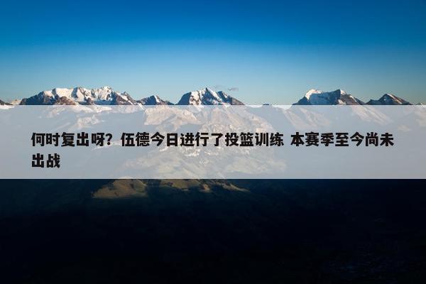 何时复出呀？伍德今日进行了投篮训练 本赛季至今尚未出战