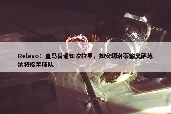 Relevo：皇马曾通知索拉里，如安切洛蒂输奥萨苏纳将接手球队