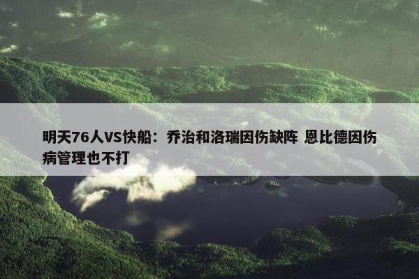 明天76人VS快船：乔治和洛瑞因伤缺阵 恩比德因伤病管理也不打