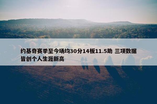 约基奇赛季至今场均30分14板11.5助 三项数据皆创个人生涯新高