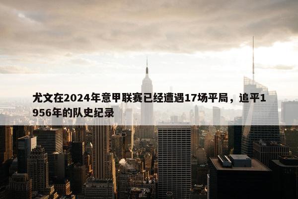 尤文在2024年意甲联赛已经遭遇17场平局，追平1956年的队史纪录