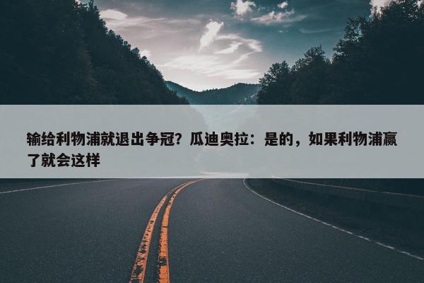 输给利物浦就退出争冠？瓜迪奥拉：是的，如果利物浦赢了就会这样