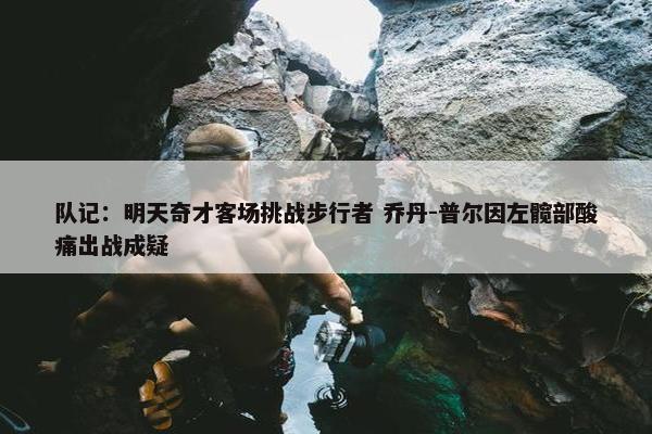 队记：明天奇才客场挑战步行者 乔丹-普尔因左髋部酸痛出战成疑