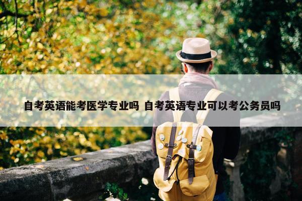 自考英语能考医学专业吗 自考英语专业可以考公务员吗