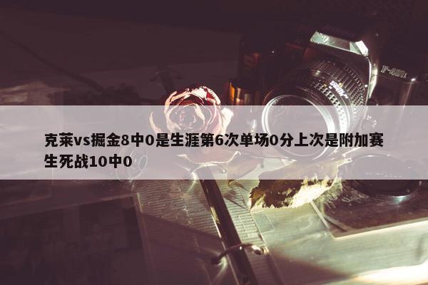 克莱vs掘金8中0是生涯第6次单场0分上次是附加赛生死战10中0