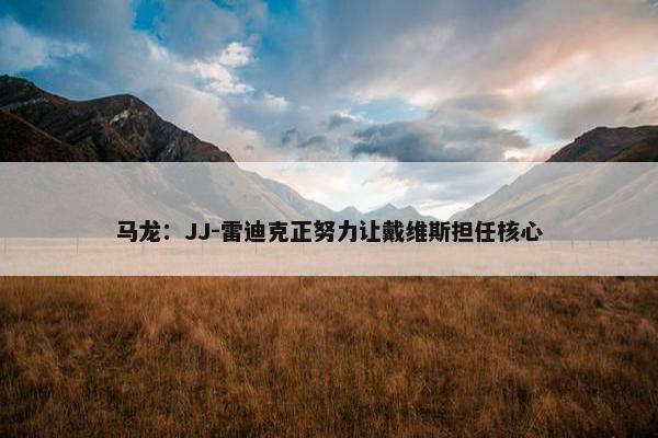 马龙：JJ-雷迪克正努力让戴维斯担任核心