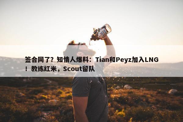 签合同了？知情人爆料：Tian和Peyz加入LNG！教练红米，Scout留队