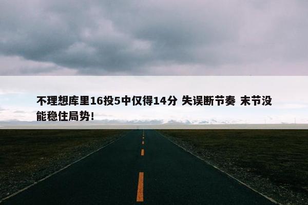 不理想库里16投5中仅得14分 失误断节奏 末节没能稳住局势！