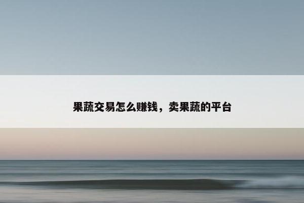 果蔬交易怎么赚钱，卖果蔬的平台