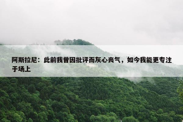 阿斯拉尼：此前我曾因批评而灰心丧气，如今我能更专注于场上