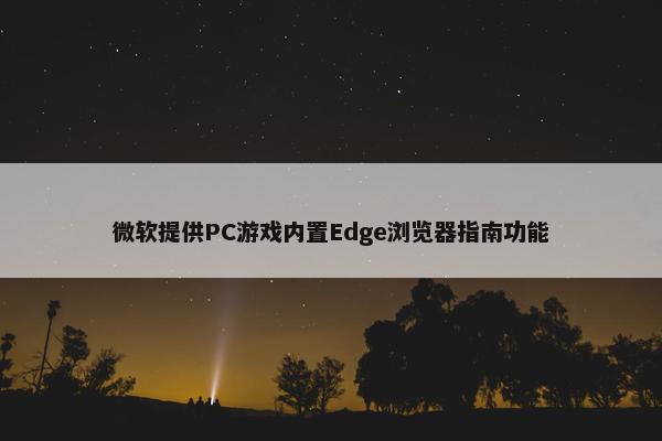 微软提供PC游戏内置Edge浏览器指南功能