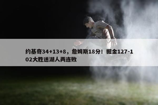 约基奇34+13+8，詹姆斯18分！掘金127-102大胜送湖人两连败