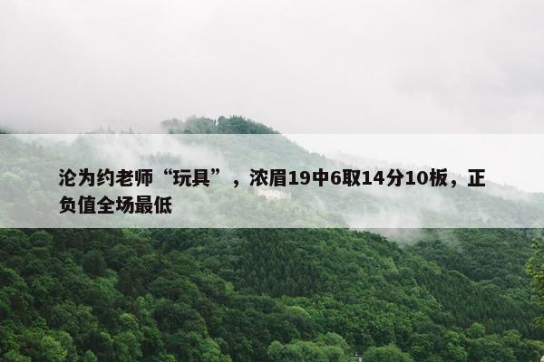 沦为约老师“玩具”，浓眉19中6取14分10板，正负值全场最低