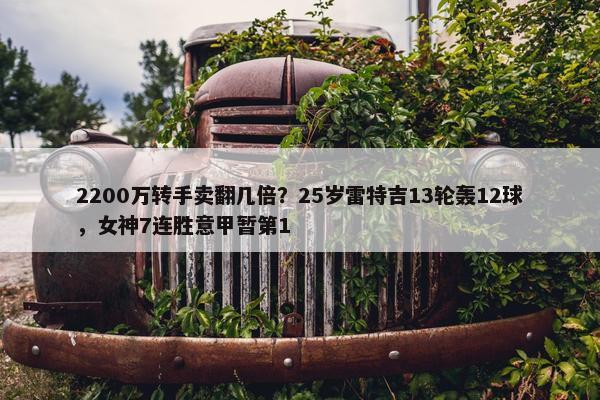 2200万转手卖翻几倍？25岁雷特吉13轮轰12球，女神7连胜意甲暂第1