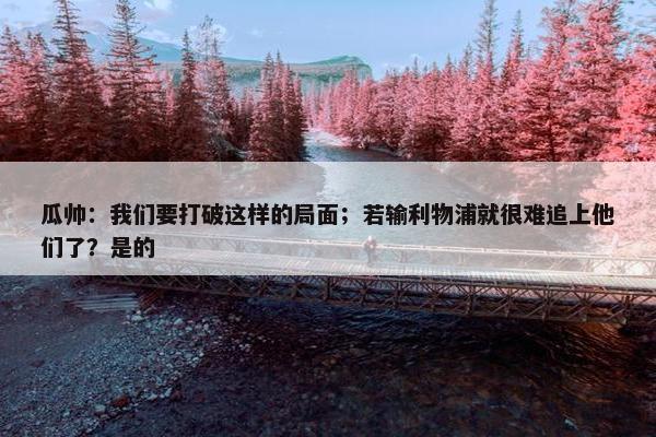 瓜帅：我们要打破这样的局面；若输利物浦就很难追上他们了？是的