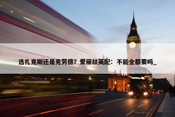 选扎克斯还是克劳德？爱丽丝英配：不能全都要吗_