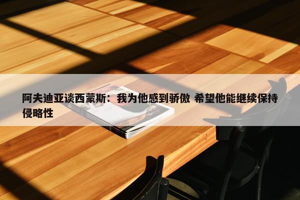 阿夫迪亚谈西蒙斯：我为他感到骄傲 希望他能继续保持侵略性