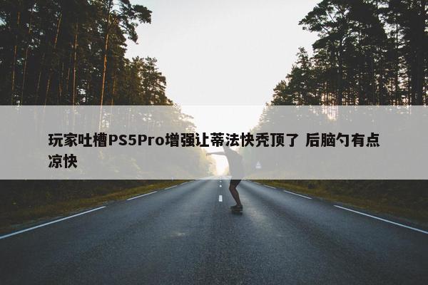 玩家吐槽PS5Pro增强让蒂法快秃顶了 后脑勺有点凉快