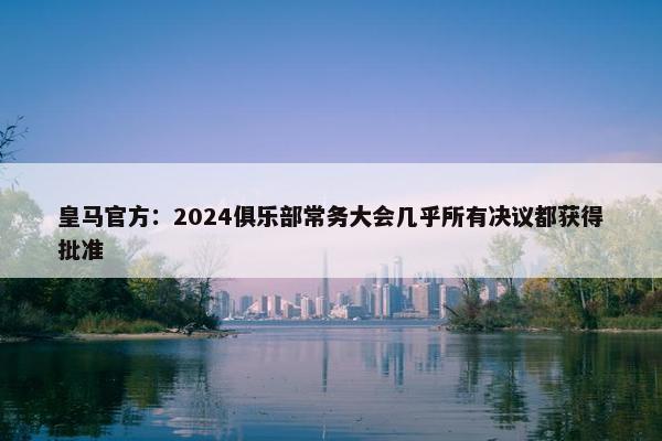 皇马官方：2024俱乐部常务大会几乎所有决议都获得批准