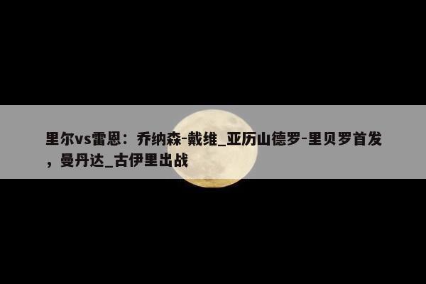 里尔vs雷恩：乔纳森-戴维_亚历山德罗-里贝罗首发，曼丹达_古伊里出战