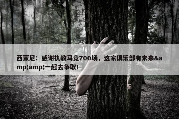 西蒙尼：感谢执教马竞700场，这家俱乐部有未来&amp;一起去争取！