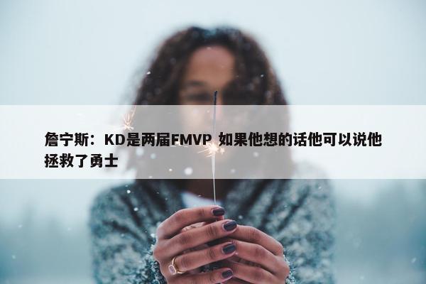 詹宁斯：KD是两届FMVP 如果他想的话他可以说他拯救了勇士