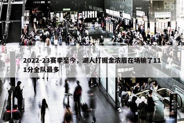 2022-23赛季至今，湖人打掘金浓眉在场输了111分全队最多