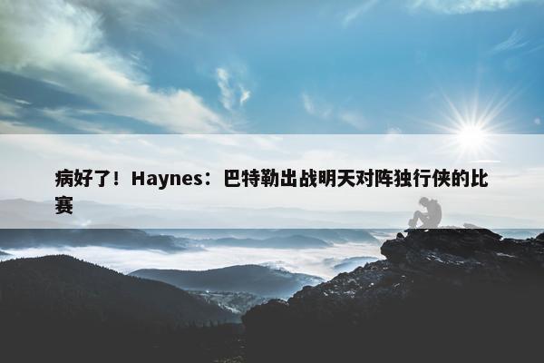 病好了！Haynes：巴特勒出战明天对阵独行侠的比赛