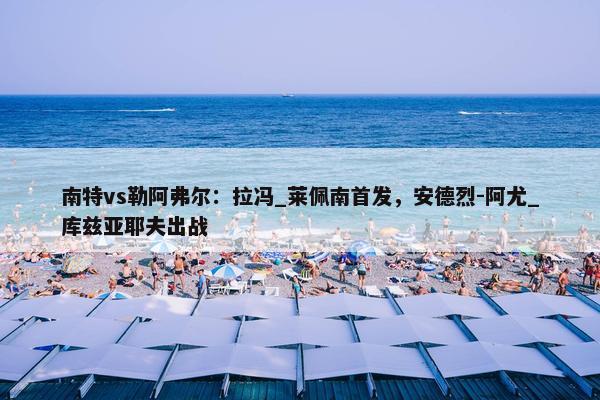 南特vs勒阿弗尔：拉冯_莱佩南首发，安德烈-阿尤_库兹亚耶夫出战