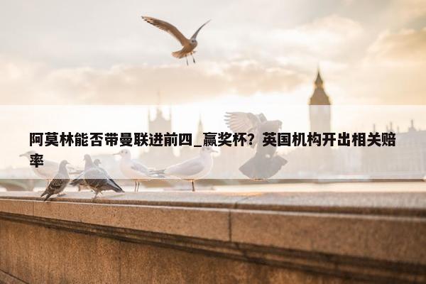 阿莫林能否带曼联进前四_赢奖杯？英国机构开出相关赔率